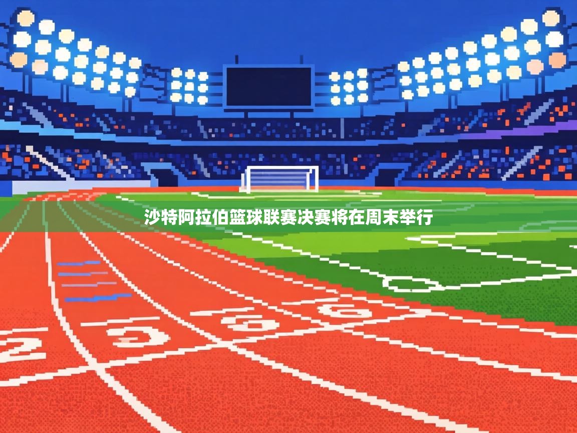 沙特阿拉伯篮球联赛决赛将在周末举行  第1张